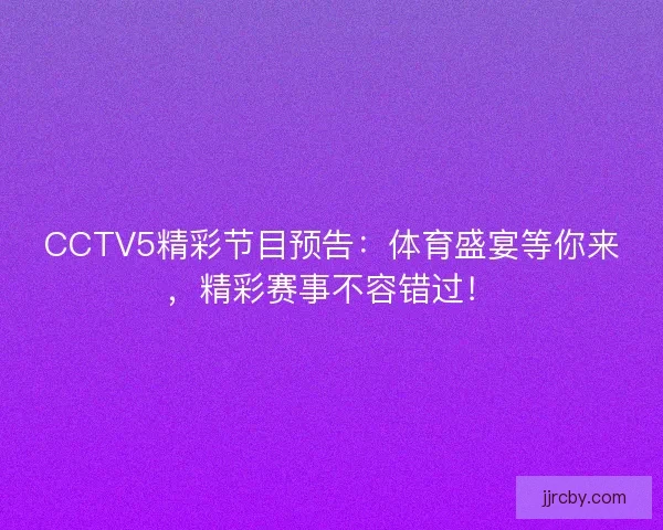 CCTV5精彩节目预告：体育盛宴等你来，精彩赛事不容错过！