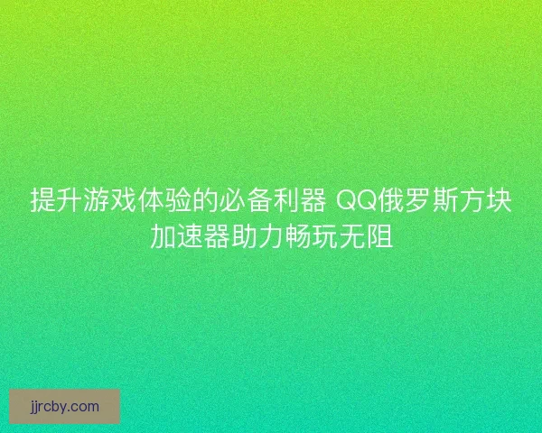 提升游戏体验的必备利器 QQ俄罗斯方块加速器助力畅玩无阻