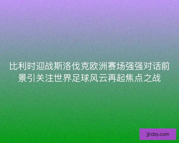 比利时迎战斯洛伐克欧洲赛场强强对话前景引关注世界足球风云再起焦点之战
