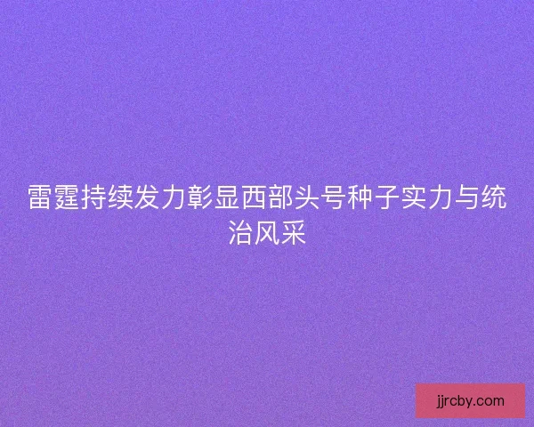 雷霆持续发力彰显西部头号种子实力与统治风采 雷霆持续发力彰显西部头号种子实力与统治风采