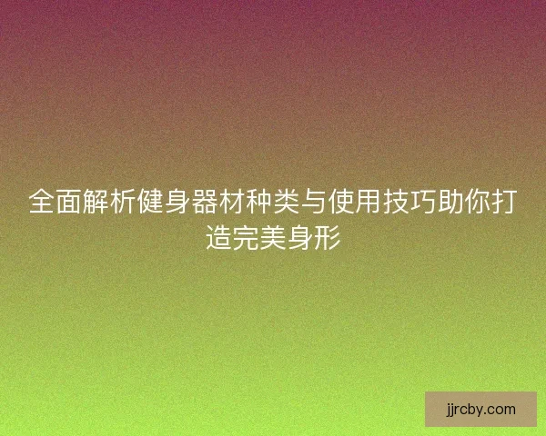 全面解析健身器材种类与使用技巧助你打造完美身形