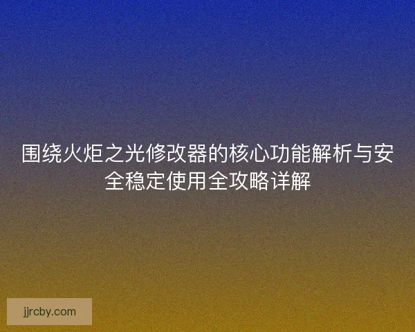 围绕火炬之光修改器的核心功能解析与安全稳定使用全攻略详解 围绕火炬之光修改器的核心功能解析与安全稳定使用全攻略详解