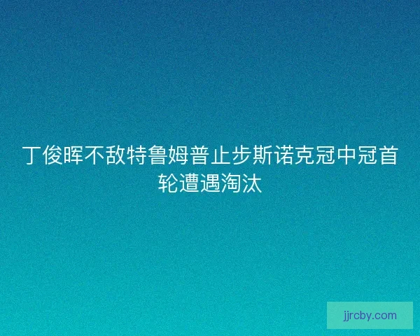 丁俊晖不敌特鲁姆普止步斯诺克冠中冠首轮遭遇淘汰