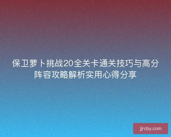 保卫萝卜挑战20全关卡通关技巧与高分阵容攻略解析实用心得分享