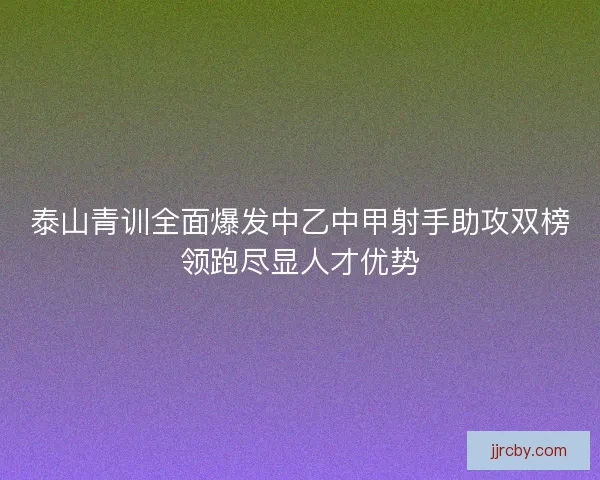 泰山青训全面爆发中乙中甲射手助攻双榜领跑尽显人才优势 泰山青训全面爆发中乙中甲射手助攻双榜领跑尽显人才优势