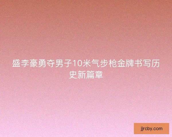 盛李豪勇夺男子10米气步枪金牌书写历史新篇章 盛李豪勇夺男子10米气步枪金牌书写历史新篇章