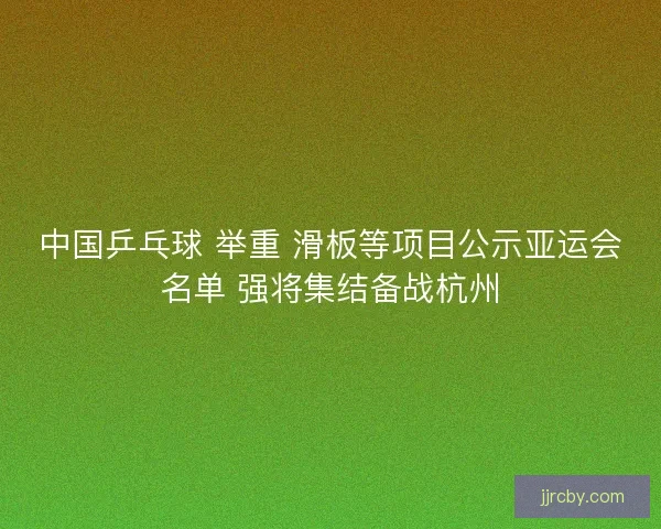 中国乒乓球 举重 滑板等项目公示亚运会名单 强将集结备战杭州 中国乒乓球 举重 滑板等项目公示亚运会名单 强将集结备战杭州