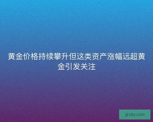 黄金价格持续攀升但这类资产涨幅远超黄金引发关注