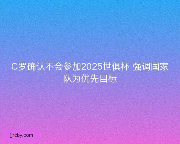 C罗确认不会参加2025世俱杯 强调国家队为优先目标