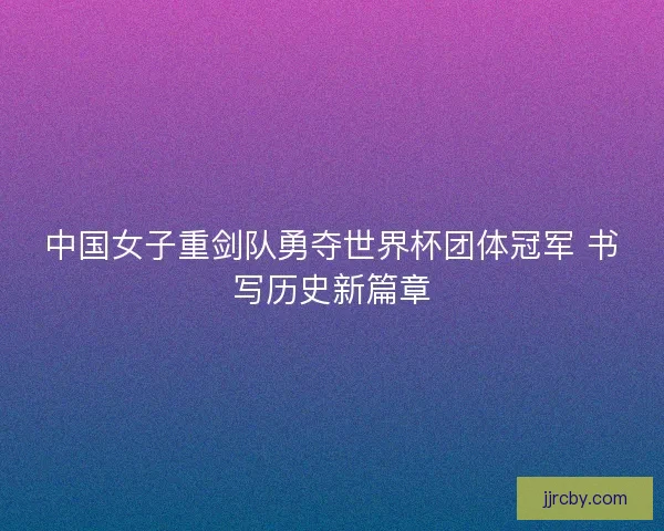 中国女子重剑队勇夺世界杯团体冠军 书写历史新篇章 中国女子重剑队勇夺世界杯团体冠军 书写历史新篇章