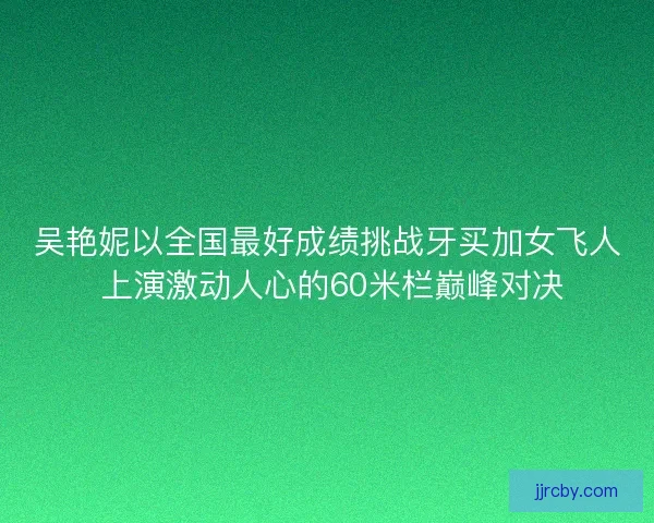 吴艳妮以全国最好成绩挑战牙买加女飞人 上演激动人心的60米栏巅峰对决 吴艳妮以全国最好成绩挑战牙买加女飞人 上演激动人心的60米栏巅峰对决