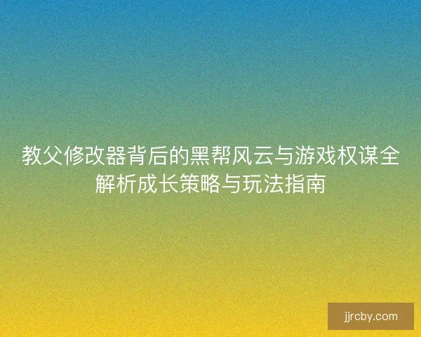 教父修改器背后的黑帮风云与游戏权谋全解析成长策略与玩法指南