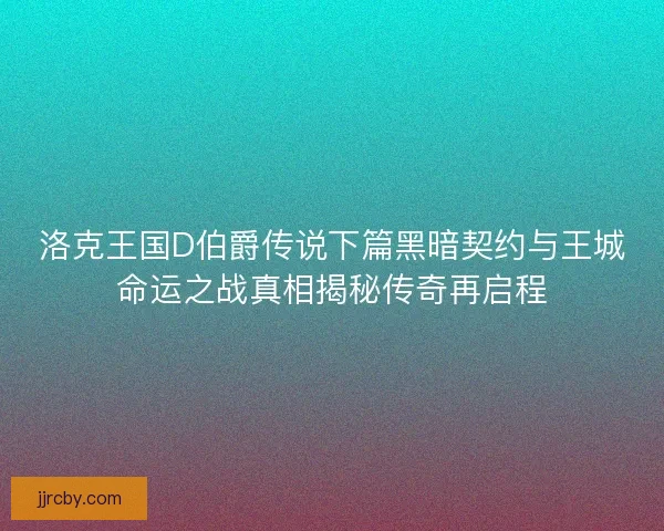 洛克王国D伯爵传说下篇黑暗契约与王城命运之战真相揭秘传奇再启程