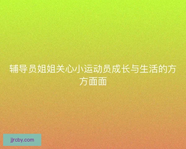 辅导员姐姐关心小运动员成长与生活的方方面面