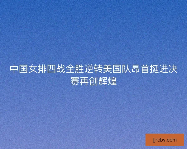 中国女排四战全胜逆转美国队昂首挺进决赛再创辉煌