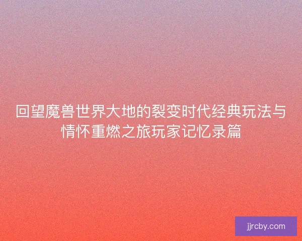回望魔兽世界大地的裂变时代经典玩法与情怀重燃之旅玩家记忆录篇