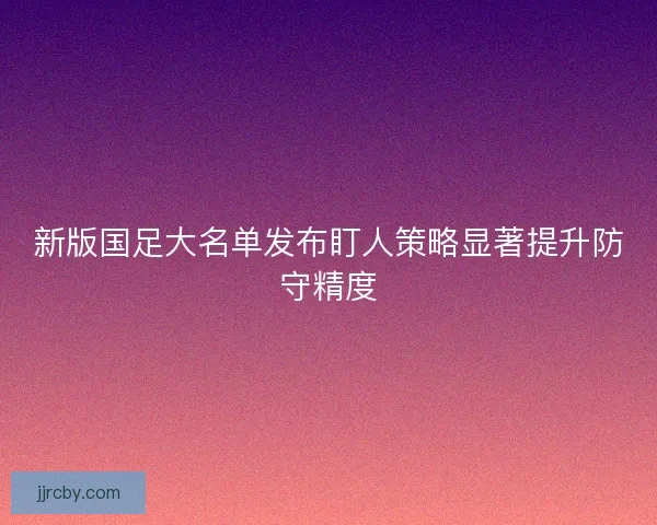 新版国足大名单发布盯人策略显著提升防守精度