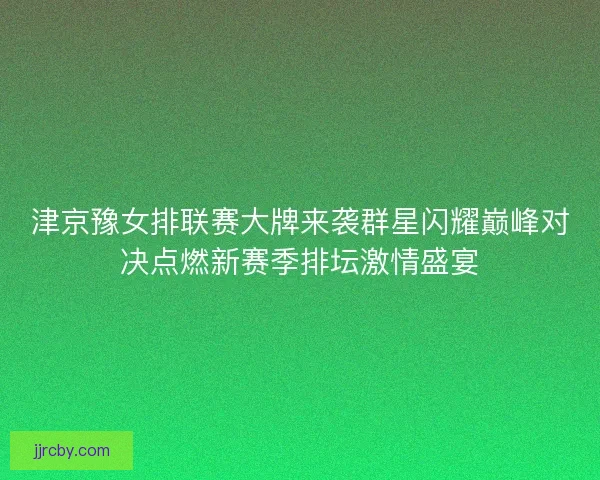 津京豫女排联赛大牌来袭群星闪耀巅峰对决点燃新赛季排坛激情盛宴