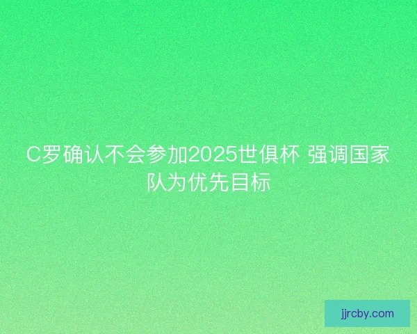 C罗确认不会参加2025世俱杯 强调国家队为优先目标
