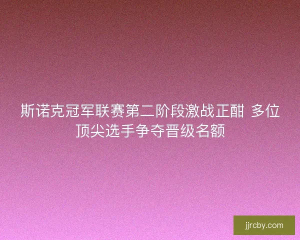 斯诺克冠军联赛第二阶段激战正酣 多位顶尖选手争夺晋级名额