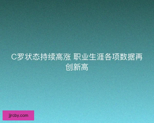 C罗状态持续高涨 职业生涯各项数据再创新高