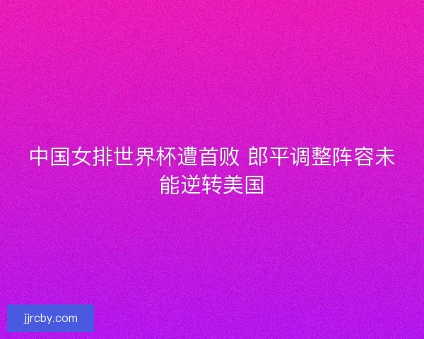 中国女排世界杯遭首败 郎平调整阵容未能逆转美国