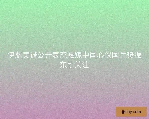 伊藤美诚公开表态愿嫁中国心仪国乒樊振东引关注 伊藤美诚公开表态愿嫁中国心仪国乒樊振东引关注