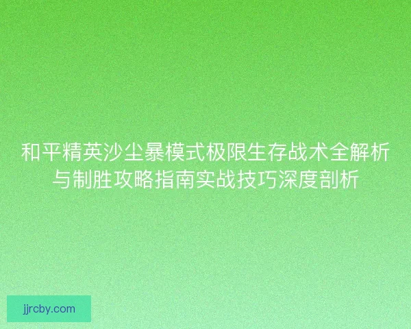 和平精英沙尘暴模式极限生存战术全解析与制胜攻略指南实战技巧深度剖析