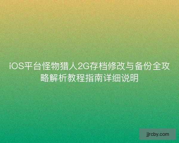 iOS平台怪物猎人2G存档修改与备份全攻略解析教程指南详细说明