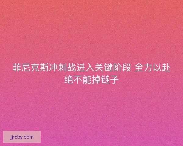 菲尼克斯冲刺战进入关键阶段 全力以赴绝不能掉链子