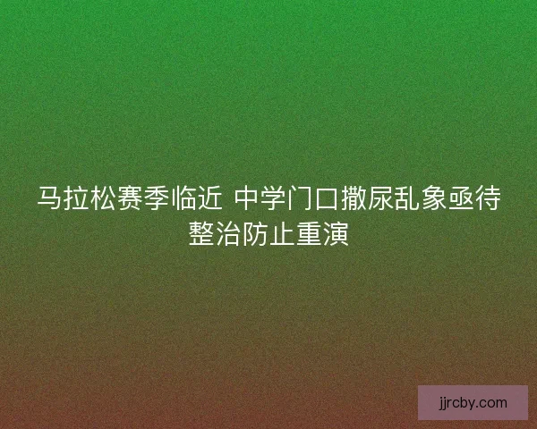 马拉松赛季临近 中学门口撒尿乱象亟待整治防止重演 马拉松赛季临近 中学门口撒尿乱象亟待整治防止重演