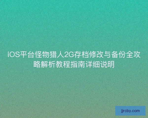 iOS平台怪物猎人2G存档修改与备份全攻略解析教程指南详细说明 iOS平台怪物猎人2G存档修改与备份全攻略解析教程指南详细说明