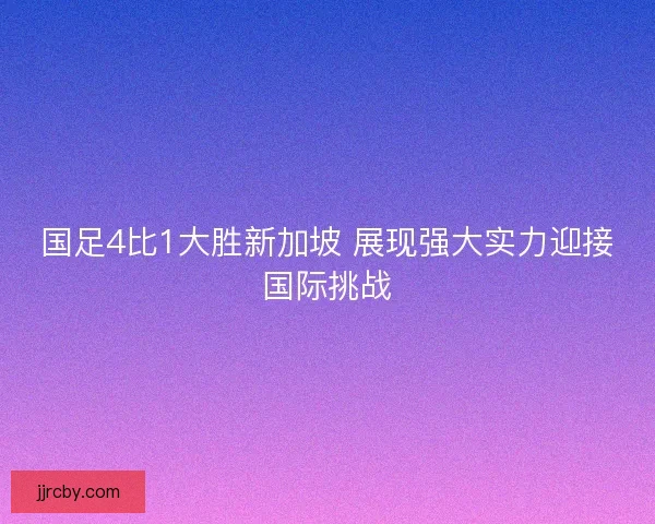 国足4比1大胜新加坡 展现强大实力迎接国际挑战 国足4比1大胜新加坡 展现强大实力迎接国际挑战